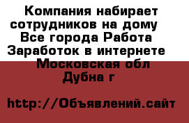 Компания набирает сотрудников на дому  - Все города Работа » Заработок в интернете   . Московская обл.,Дубна г.